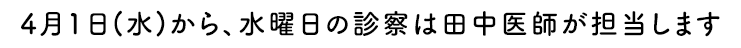 4月1日(水)から、水曜日の診察は田中医師が担当します